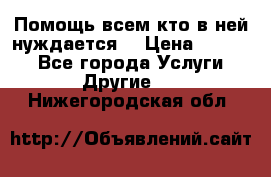 Помощь всем кто в ней нуждается  › Цена ­ 6 000 - Все города Услуги » Другие   . Нижегородская обл.